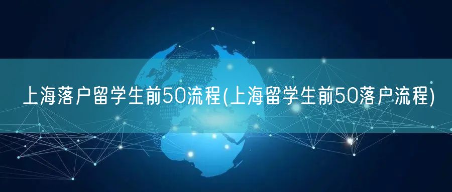 上海落户留学生前50流程(上海留学生前50落户流程)