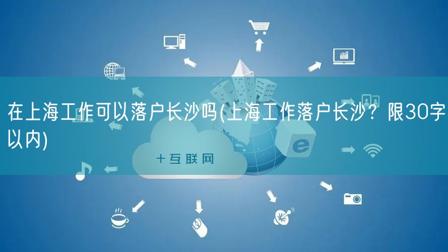 在上海工作可以落户长沙吗(上海工作落户长沙？限30字以内)