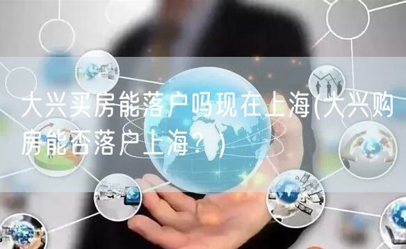 大兴买房能落户吗现在上海(大兴购房能否落户上海？)