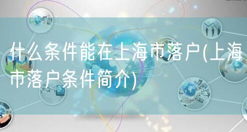 什么条件能在上海市落户(上海市落户条件简介)