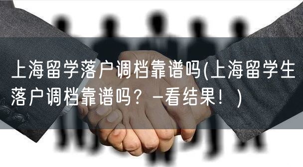 上海留学落户调档靠谱吗(上海留学生落户调档靠谱吗？-看结果！)