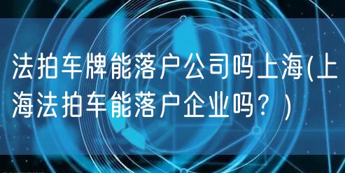 法拍车牌能落户公司吗上海(上海法拍车能落户企业吗？)