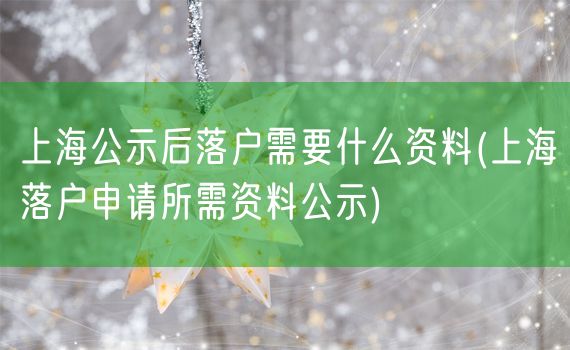 上海公示后落户需要什么资料(上海落户申请所需资料公示)