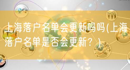 上海落户名单会更新吗吗(上海落户名单是否会更新？)