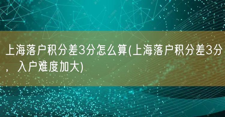 上海落户积分差3分怎么算(上海落户积分差3分，入户难度加大)