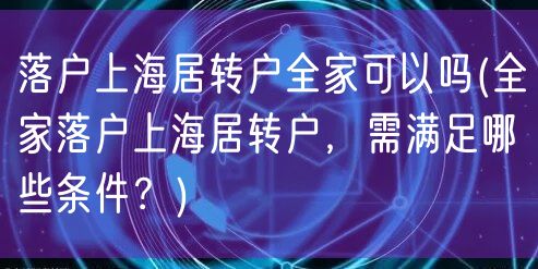 落户上海居转户全家可以吗(全家落户上海居转户，需满足哪些条件？)