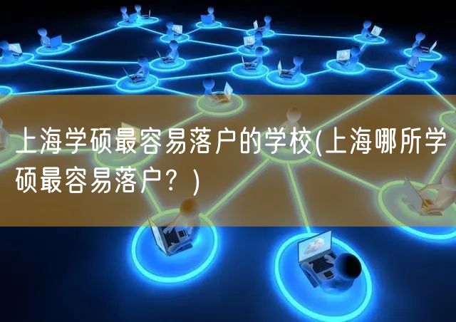上海学硕最容易落户的学校(上海哪所学硕最容易落户？)