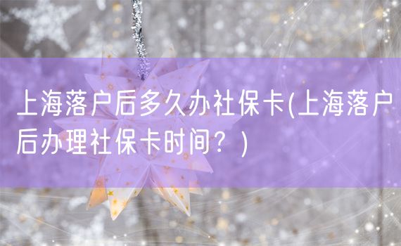 上海落户后多久办社保卡(上海落户后办理社保卡时间？)