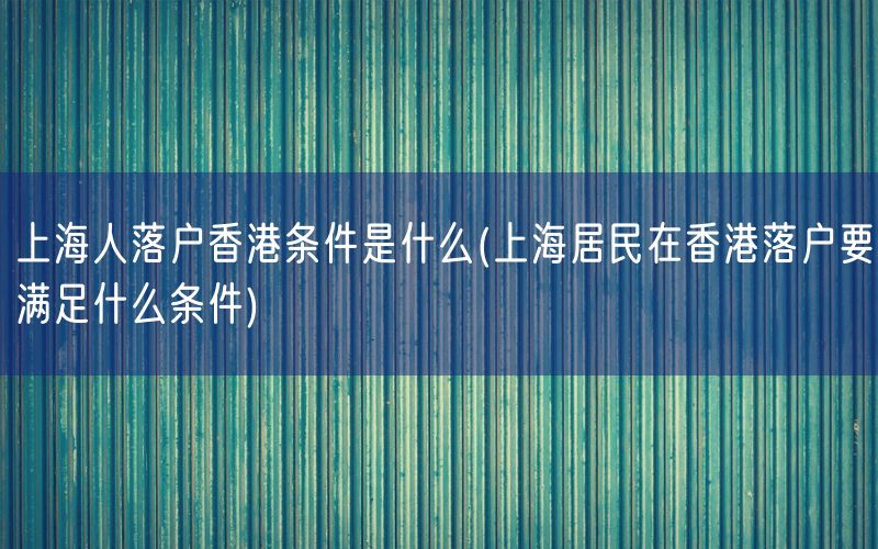 上海人落户香港条件是什么(上海居民在香港落户要满足什么条件)