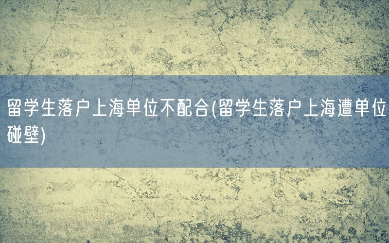 留学生落户上海单位不配合(留学生落户上海遭单位碰壁)