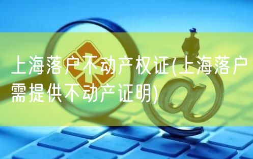 上海落户不动产权证(上海落户需提供不动产证明)