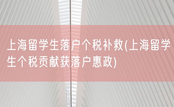 上海留学生落户个税补救(上海留学生个税贡献获落户惠政)