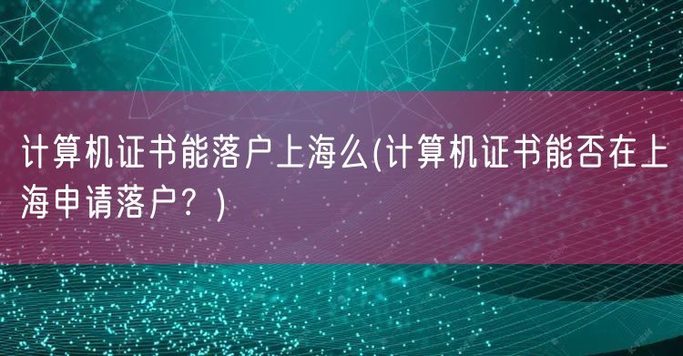 计算机证书能落户上海么(计算机证书能否在上海申请落户？)