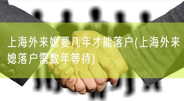 上海外来媳要几年才能落户(上海外来媳落户需数年等待)