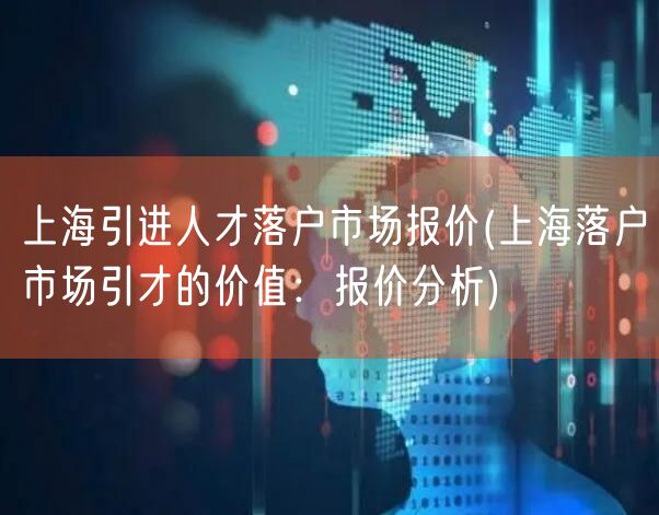 上海引进人才落户市场报价(上海落户市场引才的价值：报价分析)