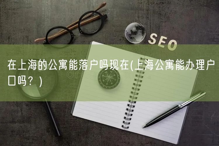 在上海的公寓能落户吗现在(上海公寓能办理户口吗？)