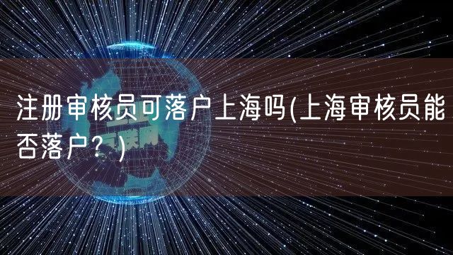 注册审核员可落户上海吗(上海审核员能否落户?)