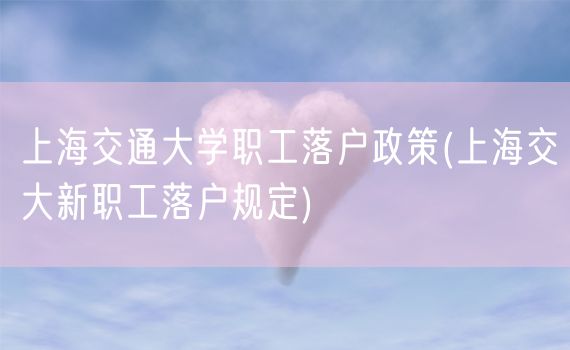 上海交通大学职工落户政策(上海交大新职工落户规定)