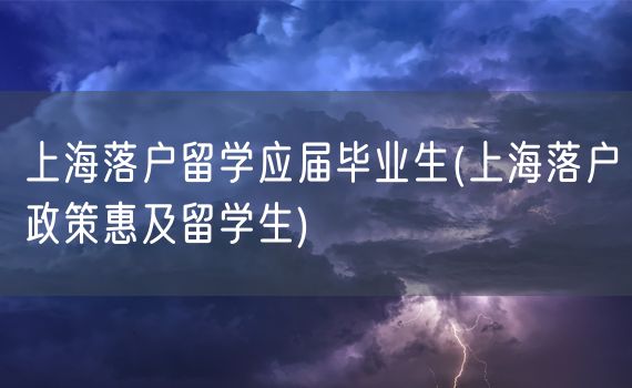 上海落户留学应届毕业生(上海落户政策惠及留学生)