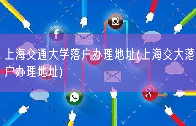 上海交通大学落户办理地址(上海交大落户办理地址)