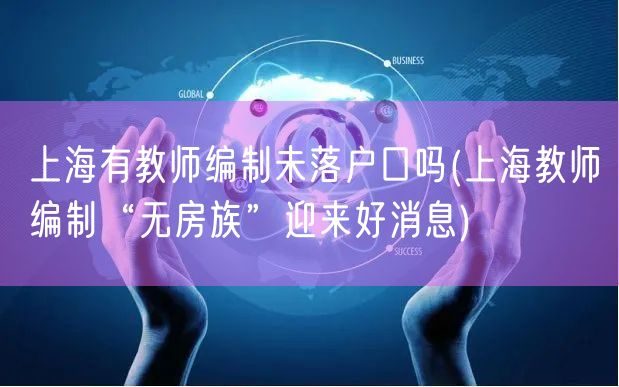 上海有教师编制未落户口吗(上海教师编制“无房族”迎来好消息)
