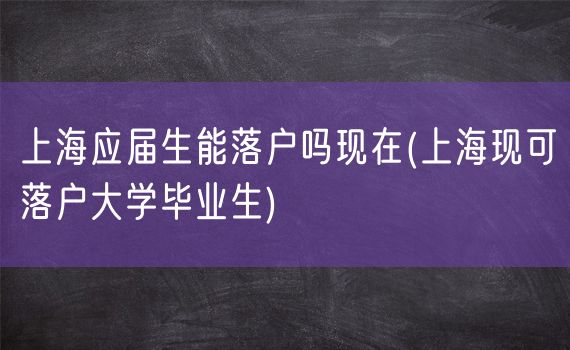 上海应届生能落户吗现在(上海现可落户大学毕业生)