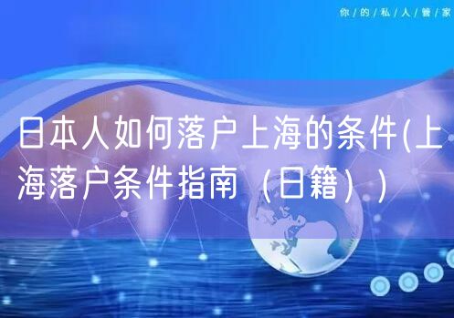 日本人如何落户上海的条件(上海落户条件指南（日籍）)