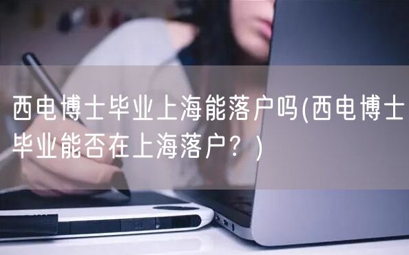 西电博士毕业上海能落户吗(西电博士毕业能否在上海落户？)