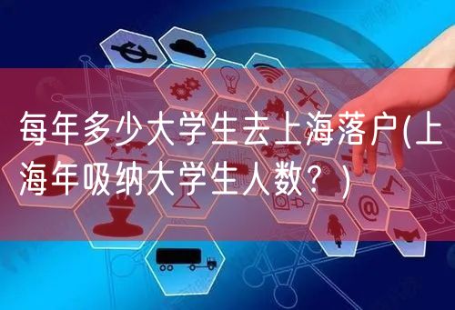 每年多少大学生去上海落户(上海年吸纳大学生人数？)
