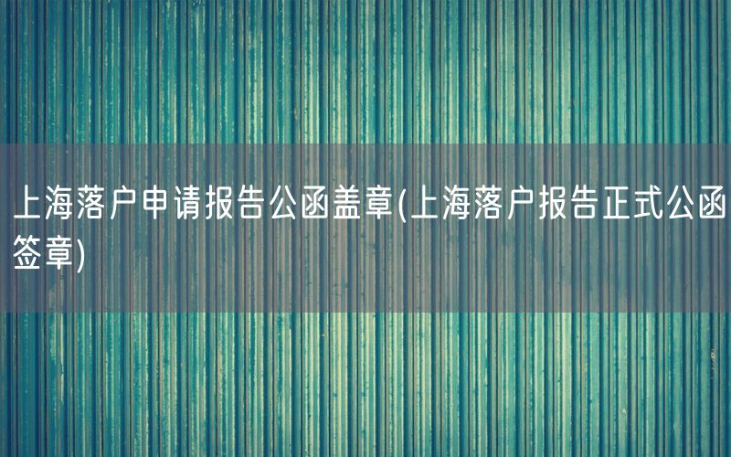 上海落户申请报告公函盖章(上海落户报告正式公函签章)