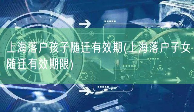 上海落户孩子随迁有效期(上海落户子女随迁有效期限)