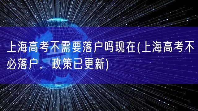 上海高考不需要落户吗现在(上海高考不必落户，政策已更新)
