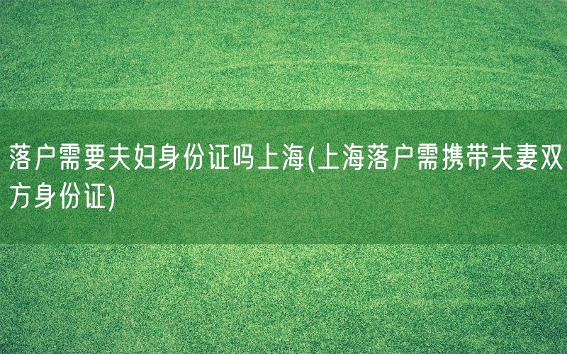 落户需要夫妇身份证吗上海(上海落户需携带夫妻双方身份证)