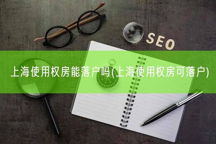 上海使用权房能落户吗(上海使用权房可落户)