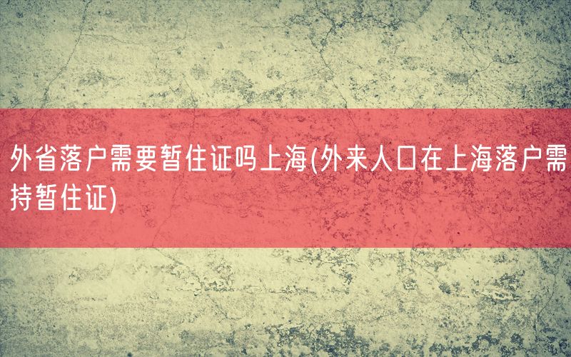 外省落户需要暂住证吗上海(外来人口在上海落户需持暂住证)
