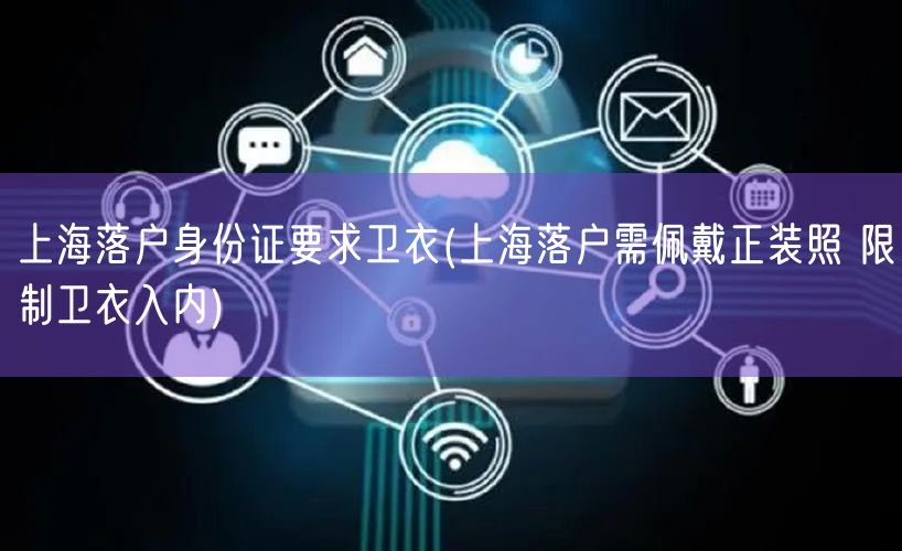 上海落户身份证要求卫衣(上海落户需佩戴正装照 限制卫衣入内)