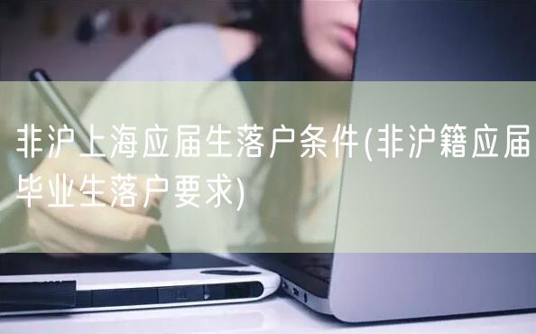 非沪上海应届生落户条件(非沪籍应届毕业生落户要求)