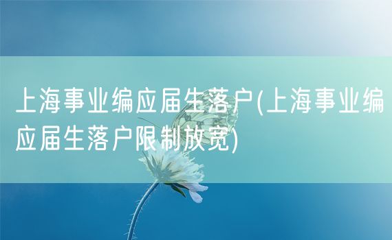 上海事业编应届生落户(上海事业编应届生落户限制放宽)
