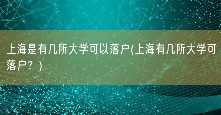 上海是有几所大学可以落户(上海有几所大学可落户？)