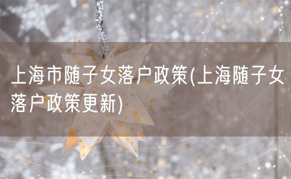 上海市随子女落户政策(上海随子女落户政策更新)