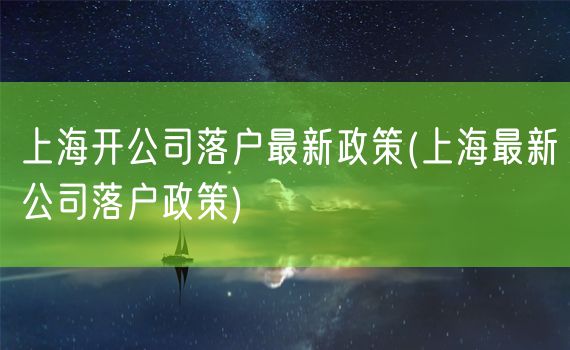上海开公司落户最新政策(上海最新公司落户政策)