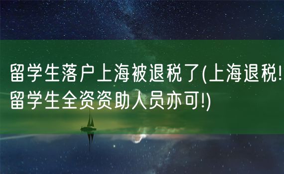 留学生落户上海被退税了(上海退税!留学生全资资助人员亦可!)