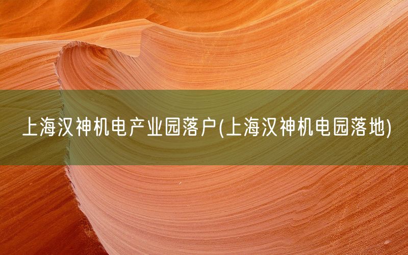 上海汉神机电产业园落户(上海汉神机电园落地)