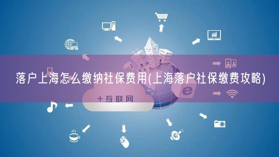 落户上海怎么缴纳社保费用(上海落户社保缴费攻略)