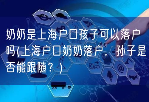 奶奶是上海户口孩子可以落户吗(上海户口奶奶落户，孙子是否能跟随？)