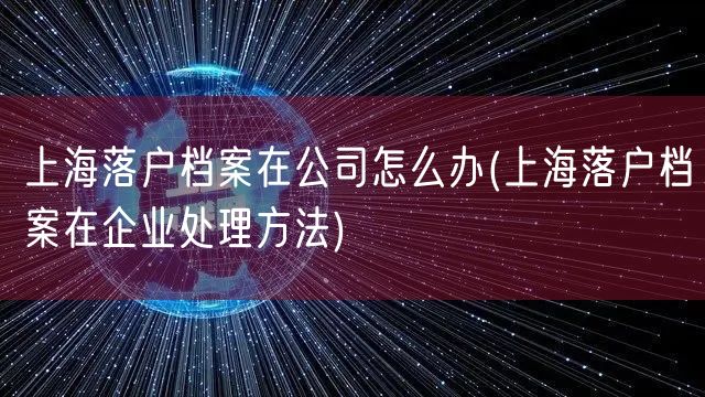 上海落户档案在公司怎么办(上海落户档案在企业处理方法)