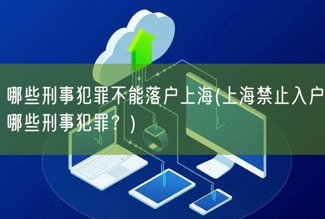 哪些刑事犯罪不能落户上海(上海禁止入户哪些刑事犯罪？)