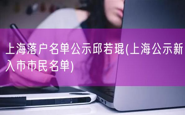 上海落户名单公示邱若琨(上海公示新入市市民名单)