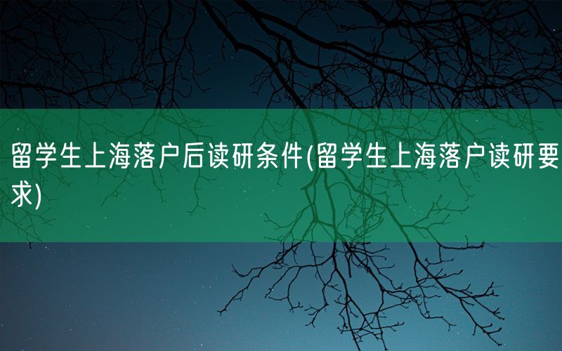 留学生上海落户后读研条件(留学生上海落户读研要求)