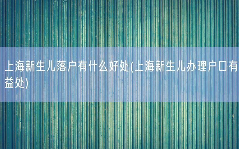 上海新生儿落户有什么好处(上海新生儿办理户口有益处)